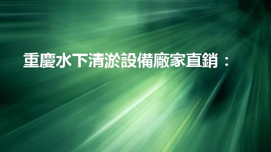 重慶水下清淤設備廠家直銷：革新科技助力江河湖泊重生？
